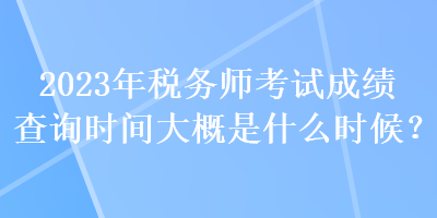 2023年稅務(wù)師考試成績(jī)查詢時(shí)間大概是什么時(shí)候？