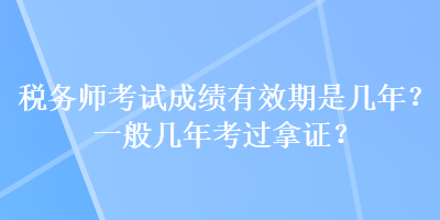 稅務(wù)師考試成績有效期是幾年？一般幾年考過拿證？