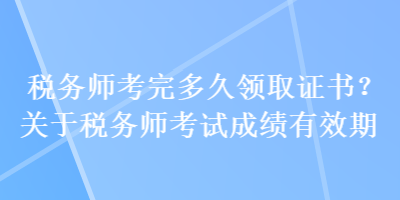 稅務(wù)師考完多久領(lǐng)取證書(shū)？關(guān)于稅務(wù)師考試成績(jī)有效期