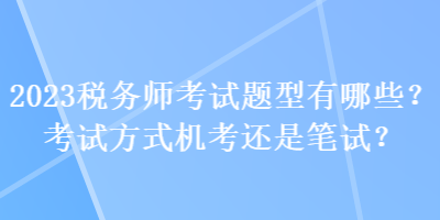 2023稅務師考試題型有哪些？考試方式機考還是筆試？