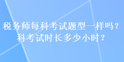 稅務(wù)師每科考試題型一樣嗎？科考試時長多少小時？