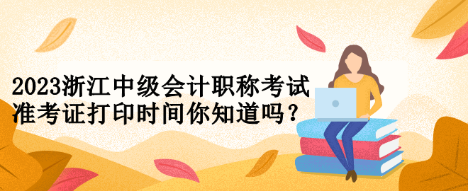 2023浙江中級(jí)會(huì)計(jì)職稱考試準(zhǔn)考證打印時(shí)間你知道嗎？