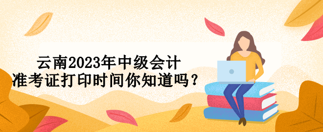 云南2023年中級(jí)會(huì)計(jì)準(zhǔn)考證打印時(shí)間你知道嗎？