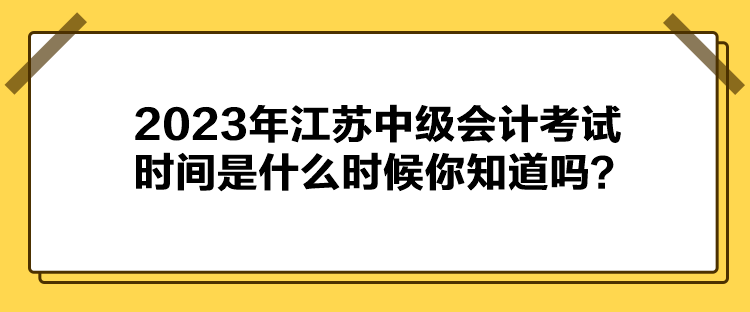 2023年江蘇中級(jí)會(huì)計(jì)考試時(shí)間是什么時(shí)候你知道嗎？