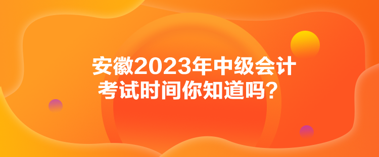 安徽2023年中級會(huì)計(jì)考試時(shí)間你知道嗎？