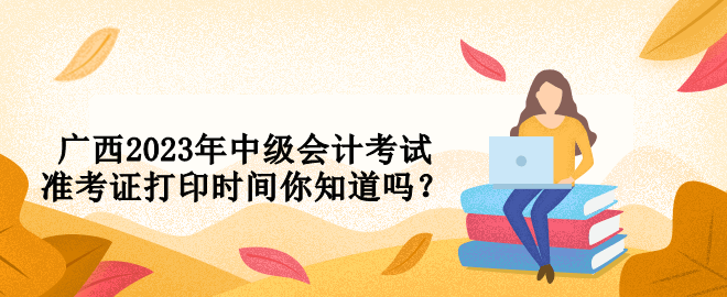 廣西2023年中級會計考試準(zhǔn)考證打印時間你知道嗎？