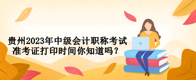 貴州2023年中級會計職稱考試準(zhǔn)考證打印時間你知道嗎？