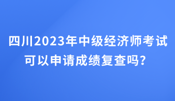 四川2023年中級經(jīng)濟(jì)師考試可以申請成績復(fù)查嗎？