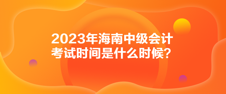 2023年海南中級(jí)會(huì)計(jì)考試時(shí)間是什么時(shí)候？