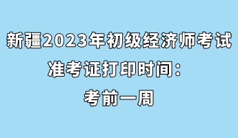 新疆2023年初級(jí)經(jīng)濟(jì)師考試準(zhǔn)考證打印時(shí)間：考前一周