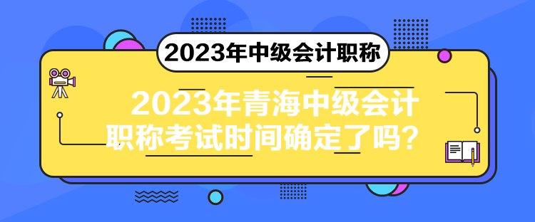 2023年青海中級會計職稱考試時間確定了嗎？