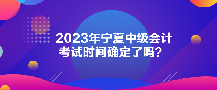 2023年寧夏中級會(huì)計(jì)考試時(shí)間確定了嗎？