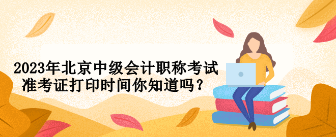 2023年北京中級(jí)會(huì)計(jì)職稱考試準(zhǔn)考證打印時(shí)間你知道嗎？