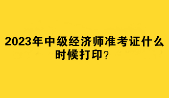 2023年中級(jí)經(jīng)濟(jì)師準(zhǔn)考證什么時(shí)候打?。? suffix=