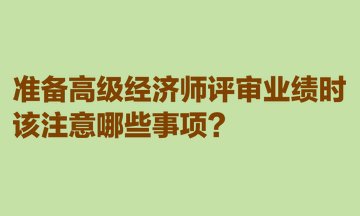 準(zhǔn)備高級經(jīng)濟(jì)師評審業(yè)績時(shí)，該注意哪些事項(xiàng)？