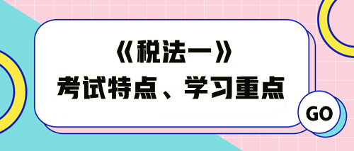 《稅法一》考試特點及學習重點