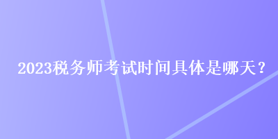 2023稅務(wù)師考試時間具體是哪天？