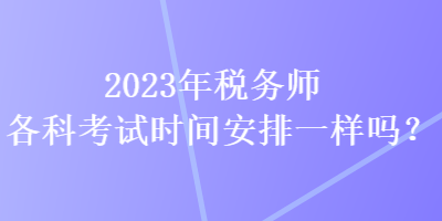 2023年稅務(wù)師各科考試時(shí)間安排一樣嗎？