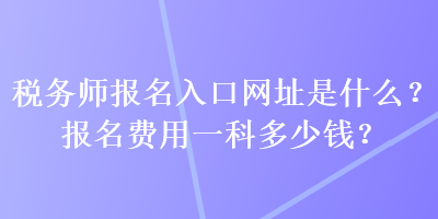 稅務(wù)師報(bào)名入口網(wǎng)址是什么？報(bào)名費(fèi)用一科多少錢？