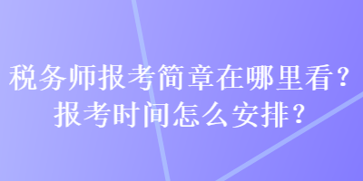 稅務(wù)師報考簡章在哪里看？報考時間怎么安排？