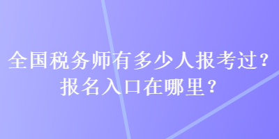 全國(guó)稅務(wù)師有多少人報(bào)考過(guò)？報(bào)名入口在哪里？