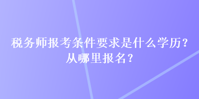 稅務(wù)師報考條件要求是什么學(xué)歷？從哪里報名？