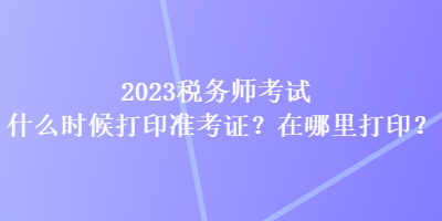 2023稅務(wù)師考試什么時(shí)候打印準(zhǔn)考證？在哪里打?。? suffix=