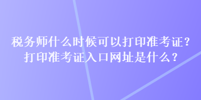 稅務(wù)師什么時(shí)候可以打印準(zhǔn)考證？打印準(zhǔn)考證入口網(wǎng)址是什么？