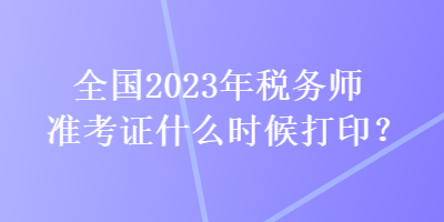 全國2023年稅務(wù)師準考證什么時候打印？