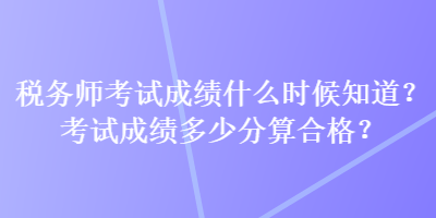 稅務師考試成績什么時候知道？考試成績多少分算合格？