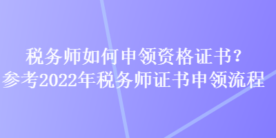 稅務(wù)師如何申領(lǐng)資格證書？參考2022年稅務(wù)師證書申領(lǐng)流程