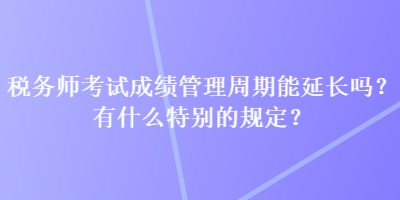 稅務(wù)師考試成績管理周期能延長嗎？有什么特別的規(guī)定？