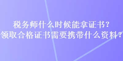 稅務(wù)師什么時(shí)候能拿證書？領(lǐng)取合格證書需要攜帶什么資料？