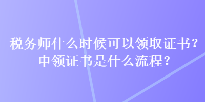 稅務(wù)師什么時(shí)候可以領(lǐng)取證書？申領(lǐng)證書是什么流程？