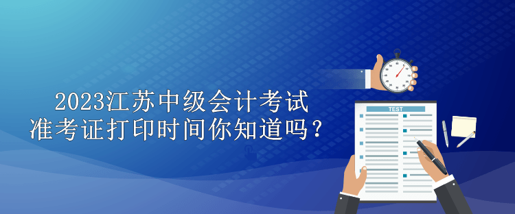 2023江蘇中級(jí)會(huì)計(jì)考試準(zhǔn)考證打印時(shí)間你知道嗎？