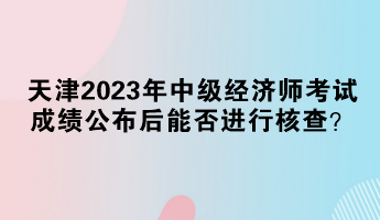 天津2023年中級經(jīng)濟師考試成績公布后能否進行核查？