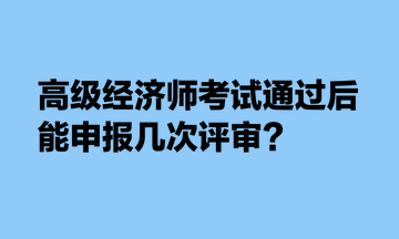 高級(jí)經(jīng)濟(jì)師考試通過后，能申報(bào)幾次評(píng)審？