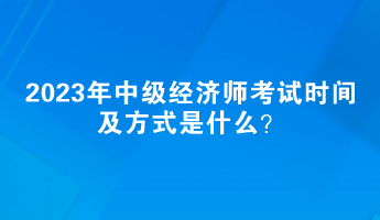 2023年中級(jí)經(jīng)濟(jì)師考試時(shí)間及方式是什么？