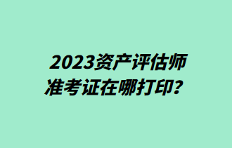 2023資產(chǎn)評估師準考證在哪打??？