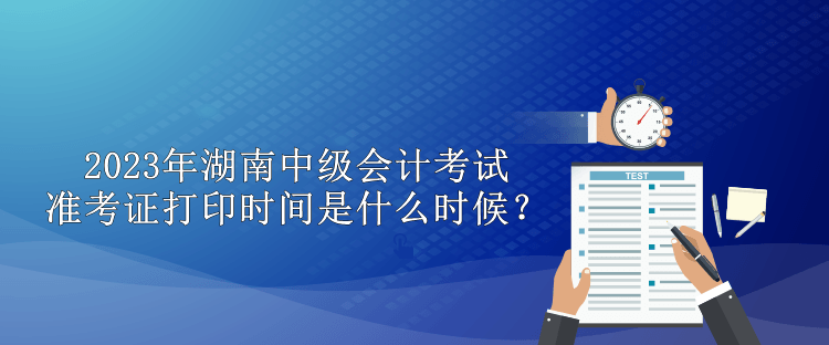 2023年湖南中級會計考試準(zhǔn)考證打印時間是什么時候？