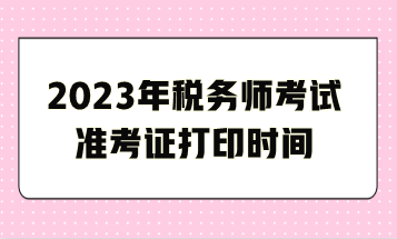 2023年稅務(wù)師考試準(zhǔn)考證打印時間