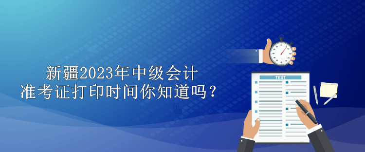 新疆2023年中級會計準考證打印時間你知道嗎？