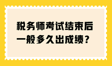 稅務(wù)師考試結(jié)束后一般多久出成績(jī)？