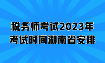 稅務(wù)師考試2023年考試時(shí)間湖南省安排