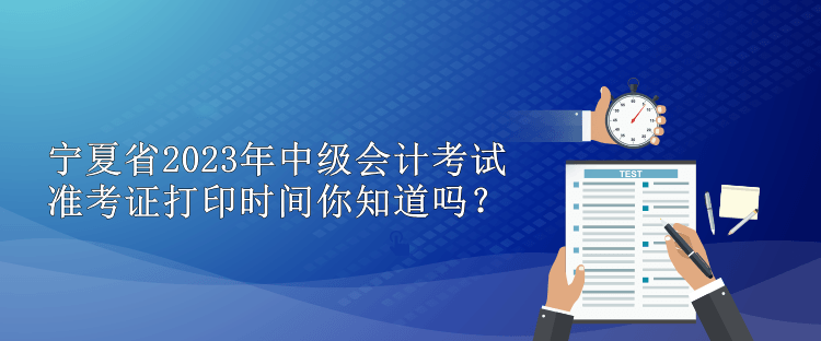 寧夏省2023年中級會計考試準(zhǔn)考證打印時間你知道嗎？