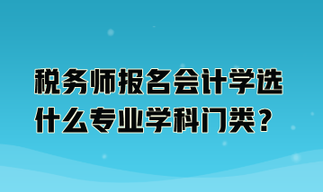 稅務師報名會計學選什么專業(yè)學科門類？