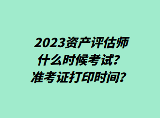 2023資產(chǎn)評估師什么時候考試？準(zhǔn)考證打印時間？