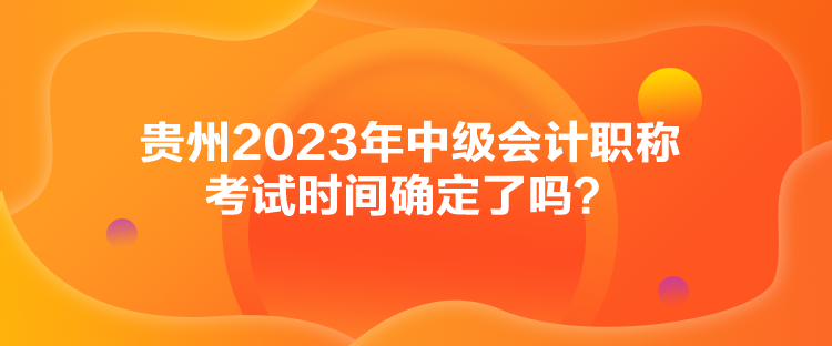 貴州2023年中級(jí)會(huì)計(jì)職稱考試時(shí)間確定了嗎？