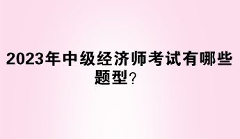 2023年中級經(jīng)濟(jì)師考試有哪些題型？