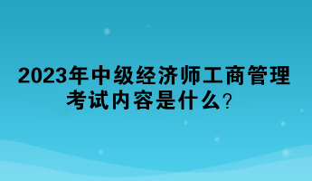 2023年中級經(jīng)濟(jì)師工商管理考試內(nèi)容是什么？